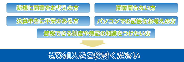 新規に開業をお考えの方 開業間もない方 決算・申告に不安のある方
パソコンでの記帳をお考えの方 節税できる制度や簿記の知識をつけたい方